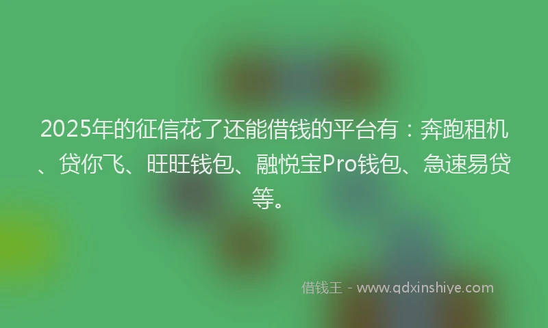 2025年的征信花了还能借钱的平台有：奔跑租机、贷你飞、旺旺钱包、融悦宝Pro钱包、急速易贷等。