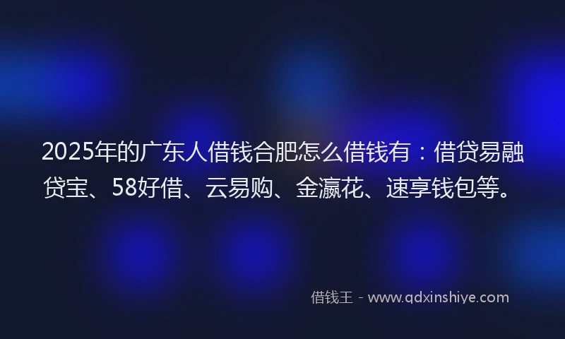 2025年的广东人借钱合肥怎么借钱有：借贷易融贷宝、58好借、云易购、金瀛花、速享钱包等。