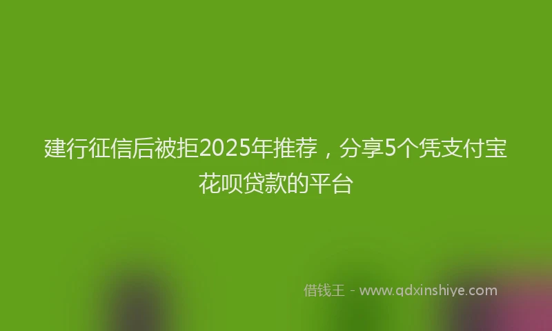建行征信后被拒2025年推荐，分享5个凭支付宝花呗贷款的平台