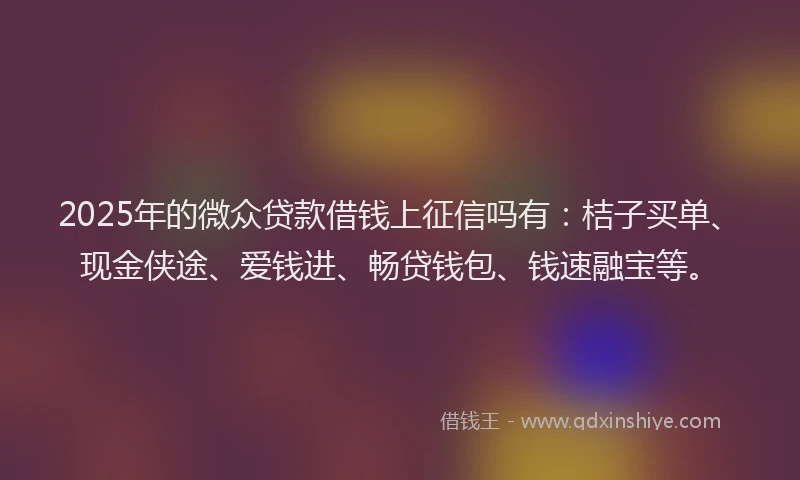 2025年的微众贷款借钱上征信吗有：桔子买单、现金侠途、爱钱进、畅贷钱包、钱速融宝等。