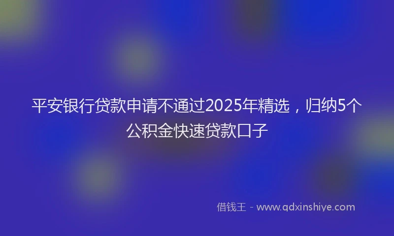 平安银行贷款申请不通过2025年精选，归纳5个公积金快速贷款口子