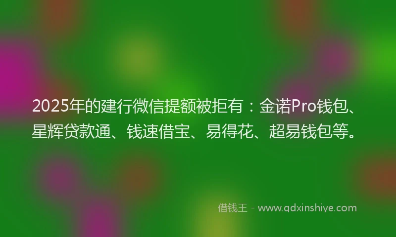 2025年的建行微信提额被拒有：金诺Pro钱包、星辉贷款通、钱速借宝、易得花、超易钱包等。