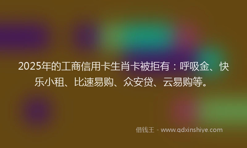 2025年的工商信用卡生肖卡被拒有：呼吸金、快乐小租、比速易购、众安贷、云易购等。