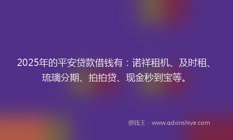 2025年的平安贷款借钱有：诺祥租机、及时租、琉璃分期、拍拍贷、现金秒到宝等。