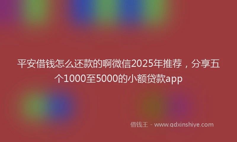平安借钱怎么还款的啊微信2025年推荐，分享五个1000至5000的小额贷款app
