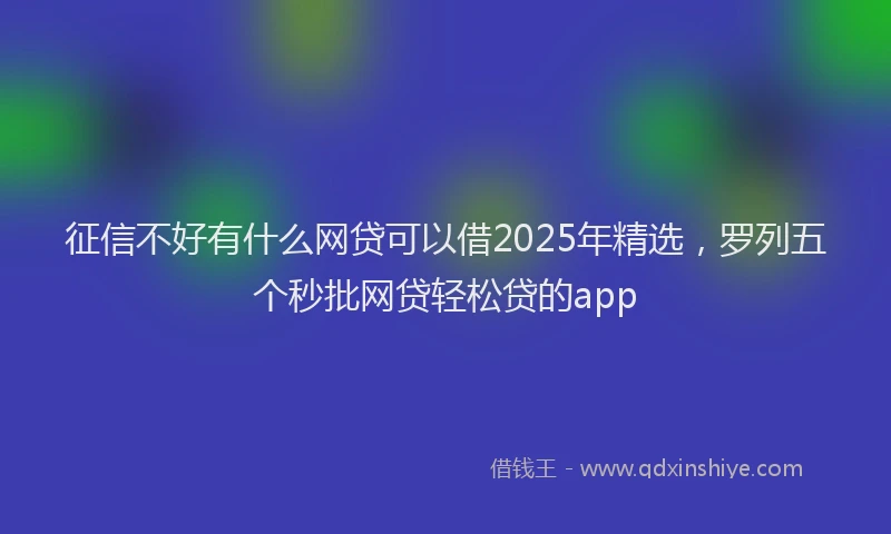 征信不好有什么网贷可以借2025年精选，罗列五个秒批网贷轻松贷的app