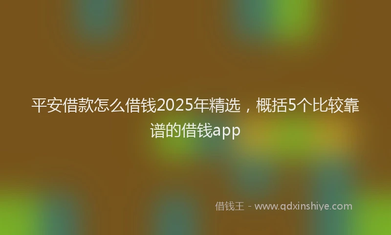 平安借款怎么借钱2025年精选，概括5个比较靠谱的借钱app