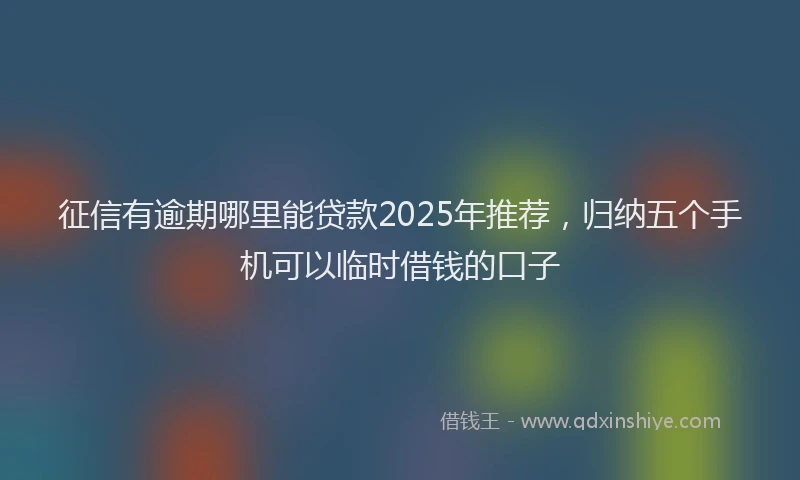 征信有逾期哪里能贷款2025年推荐，归纳五个手机可以临时借钱的口子