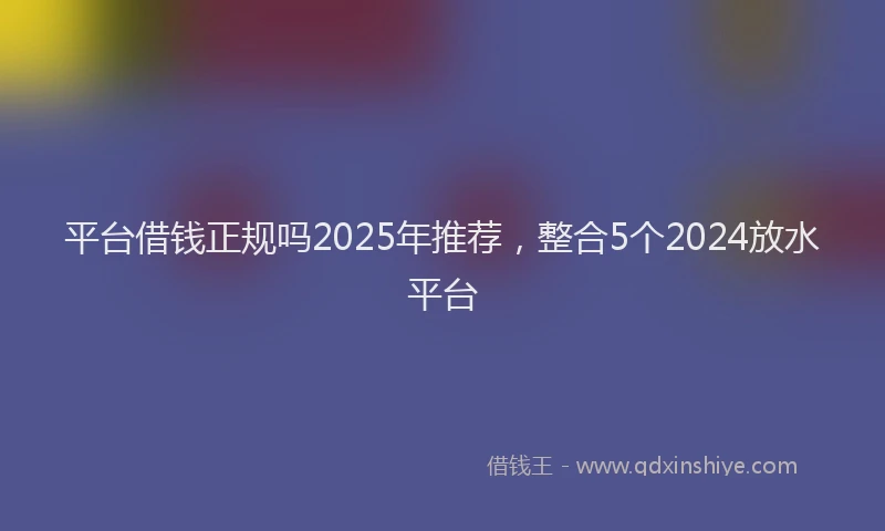 平台借钱正规吗2025年推荐，整合5个2024放水平台