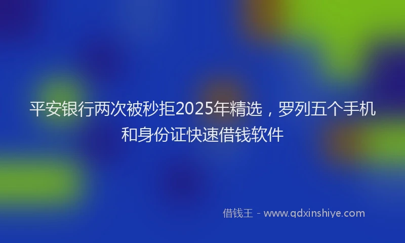 平安银行两次被秒拒2025年精选，罗列五个手机和身份证快速借钱软件
