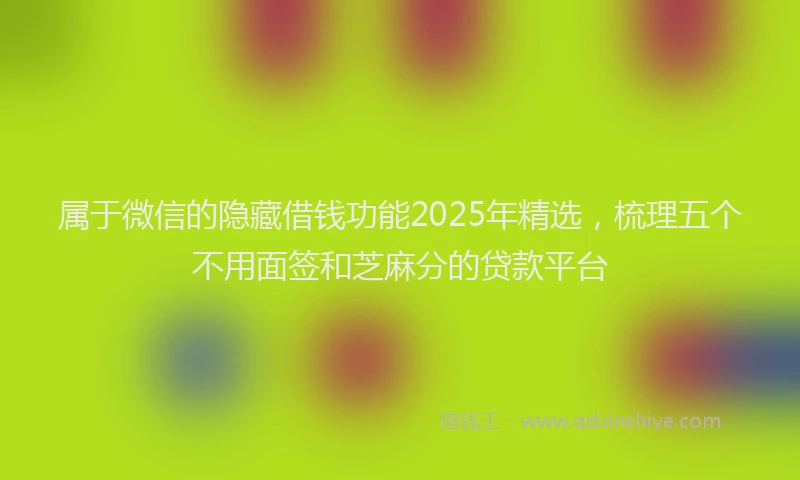 属于微信的隐藏借钱功能2025年精选，梳理五个不用面签和芝麻分的贷款平台