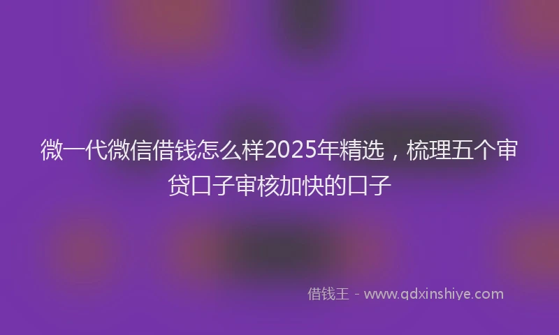 微一代微信借钱怎么样2025年精选，梳理五个审贷口子审核加快的口子