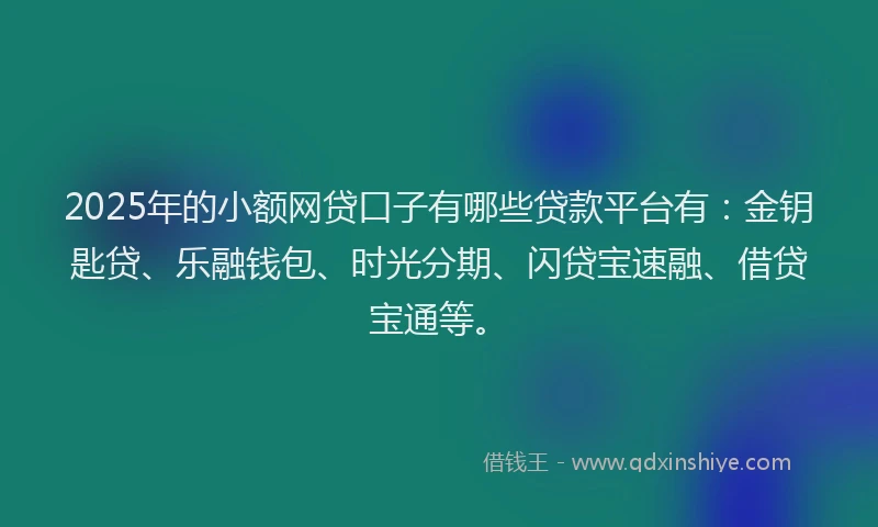 2025年的小额网贷口子有哪些贷款平台有：金钥匙贷、乐融钱包、时光分期、闪贷宝速融、借贷宝通等。