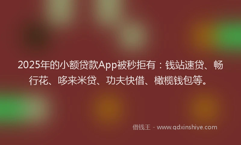 2025年的小额贷款App被秒拒有：钱站速贷、畅行花、哆来米贷、功夫快借、橄榄钱包等。