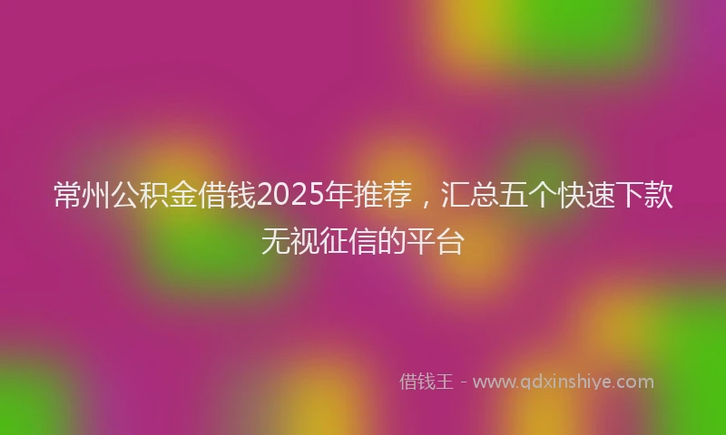 常州公积金借钱2025年推荐，汇总五个快速下款无视征信的平台