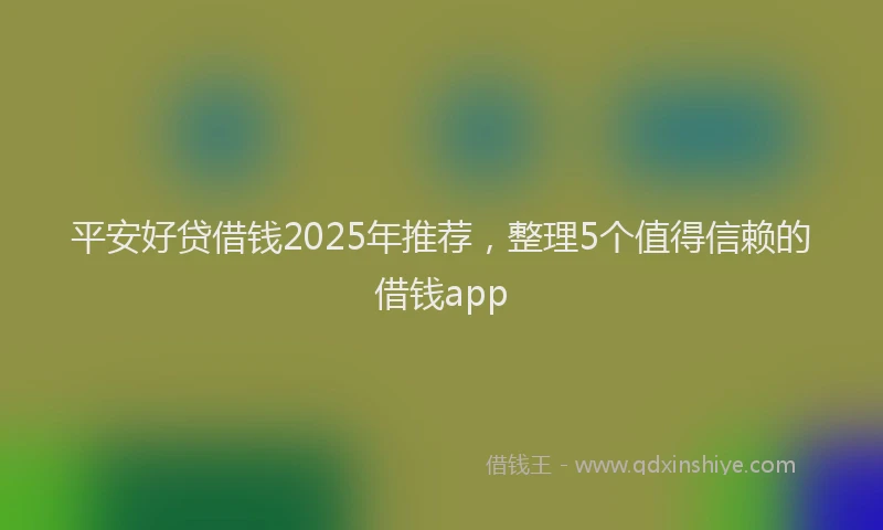 平安好贷借钱2025年推荐，整理5个值得信赖的借钱app