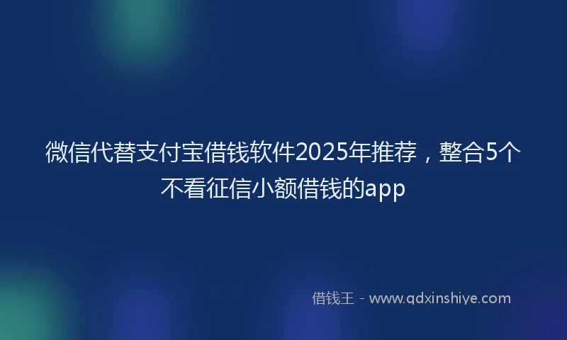 微信代替支付宝借钱软件2025年推荐，整合5个不看征信小额借钱的app