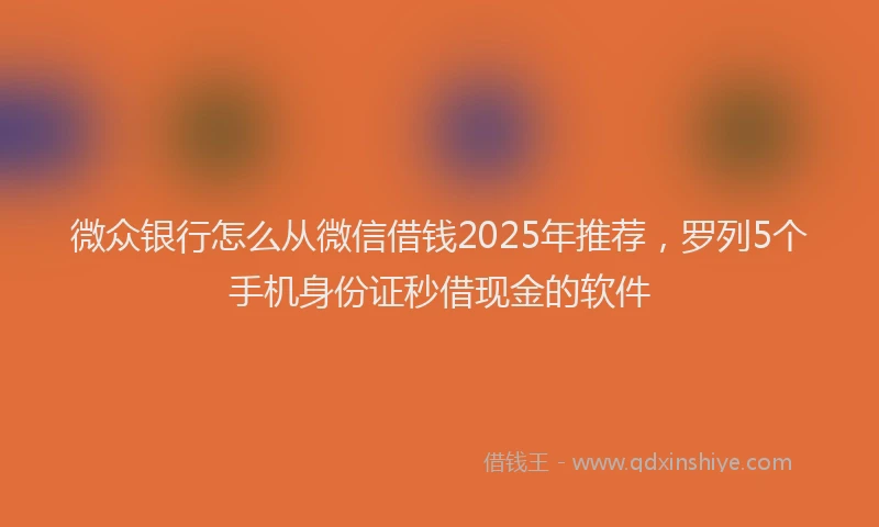 微众银行怎么从微信借钱2025年推荐，罗列5个手机身份证秒借现金的软件