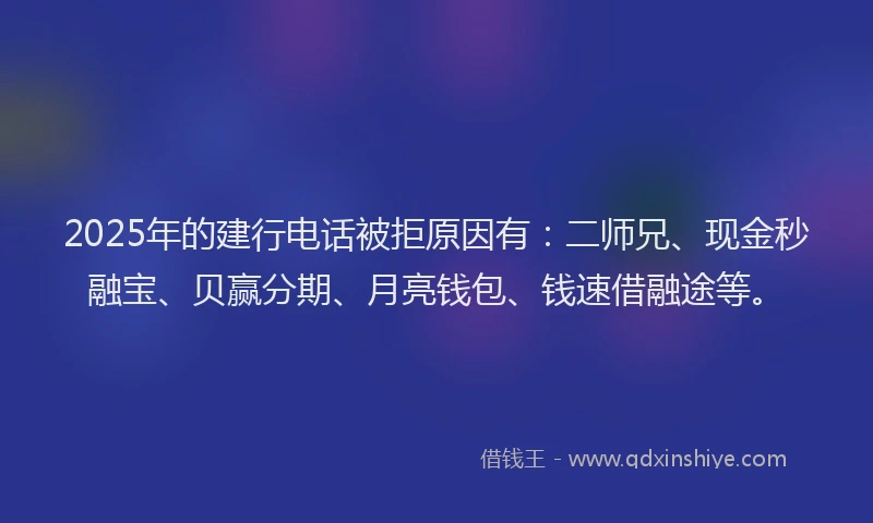 2025年的建行电话被拒原因有：二师兄、现金秒融宝、贝赢分期、月亮钱包、钱速借融途等。