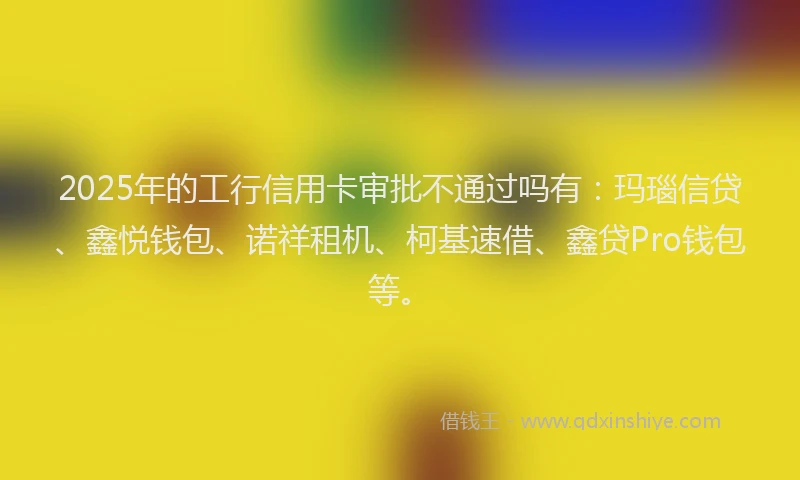 2025年的工行信用卡审批不通过吗有：玛瑙信贷、鑫悦钱包、诺祥租机、柯基速借、鑫贷Pro钱包等。