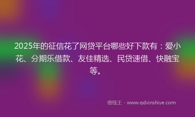 2025年的征信花了网贷平台哪些好下款有：爱小花、分期乐借款、友佳精选、民贷速借、快融宝等。