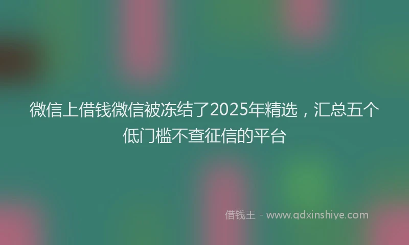 微信上借钱微信被冻结了2025年精选，汇总五个低门槛不查征信的平台
