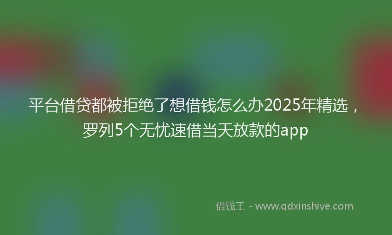 平台借贷都被拒绝了想借钱怎么办2025年精选，罗列5个无忧速借当天放款的app