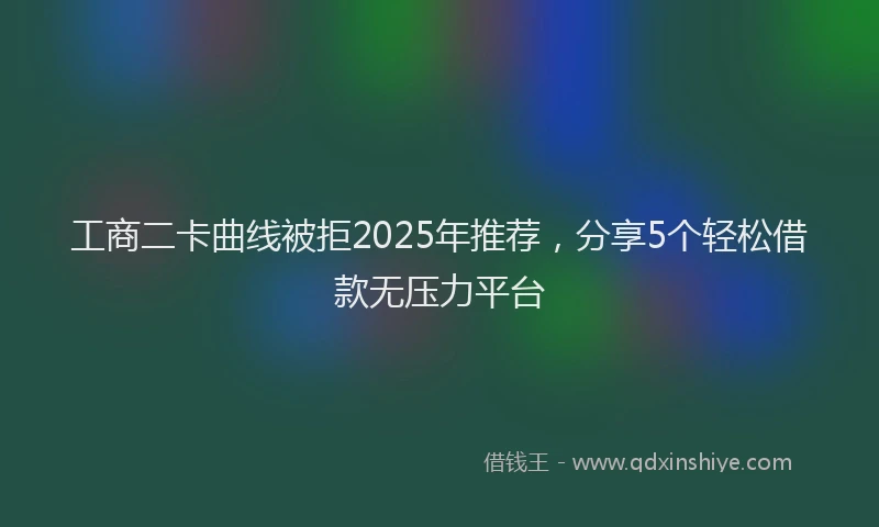 工商二卡曲线被拒2025年推荐，分享5个轻松借款无压力平台