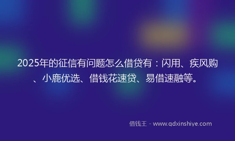 2025年的征信有问题怎么借贷有：闪用、疾风购、小鹿优选、借钱花速贷、易借速融等。