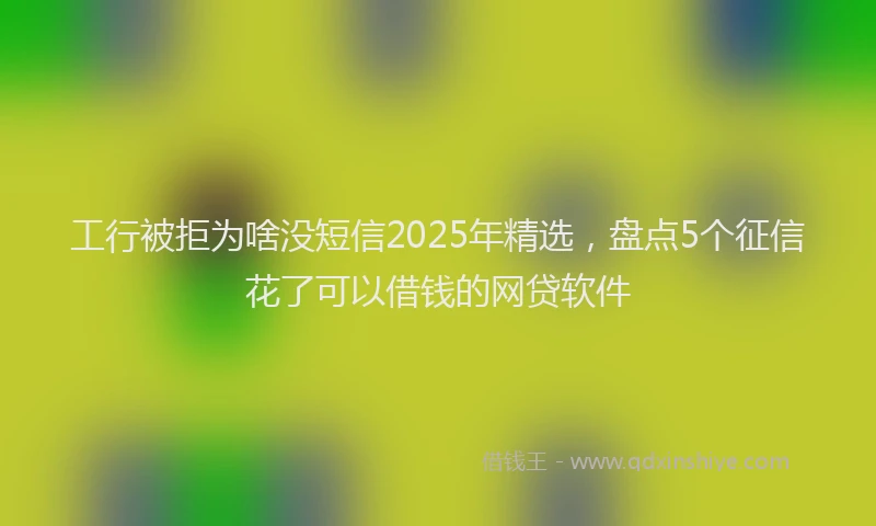 工行被拒为啥没短信2025年精选，盘点5个征信花了可以借钱的网贷软件