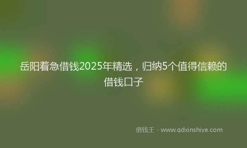 岳阳着急借钱2025年精选，归纳5个值得信赖的借钱口子