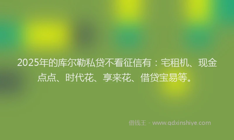 2025年的库尔勒私贷不看征信有：宅租机、现金点点、时代花、享来花、借贷宝易等。
