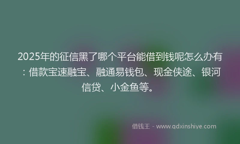 2025年的征信黑了哪个平台能借到钱呢怎么办有：借款宝速融宝、融通易钱包、现金侠途、银河信贷、小金鱼等。