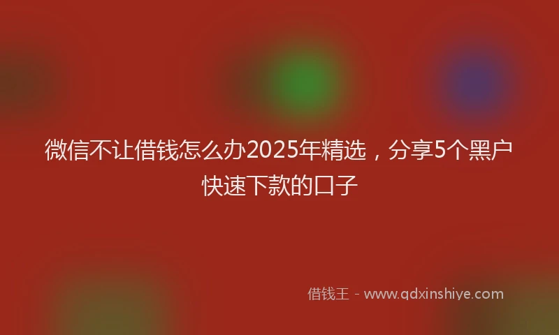 微信不让借钱怎么办2025年精选，分享5个黑户快速下款的口子