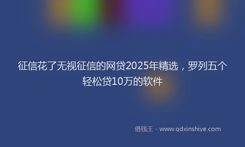 征信花了无视征信的网贷2025年精选，罗列五个轻松贷10万的软件