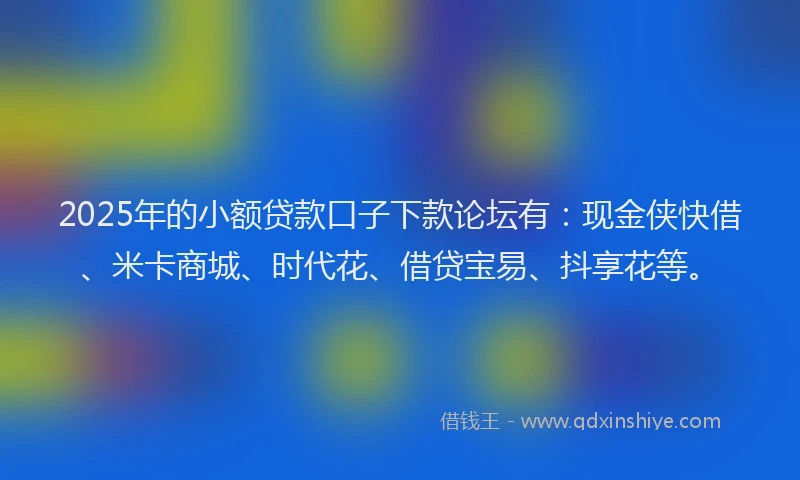 2025年的小额贷款口子下款论坛有：现金侠快借、米卡商城、时代花、借贷宝易、抖享花等。