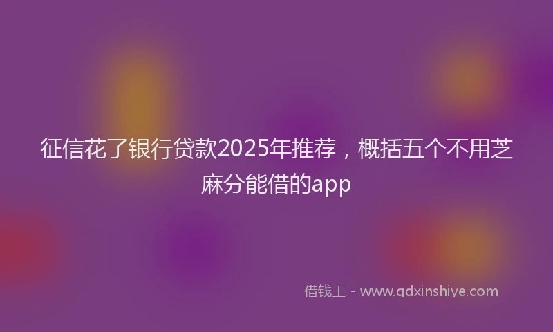 征信花了银行贷款2025年推荐，概括五个不用芝麻分能借的app