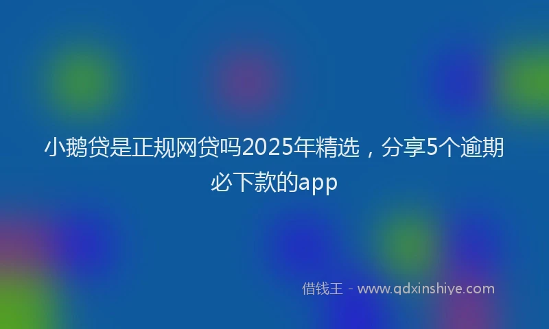 小鹅贷是正规网贷吗2025年精选，分享5个逾期必下款的app