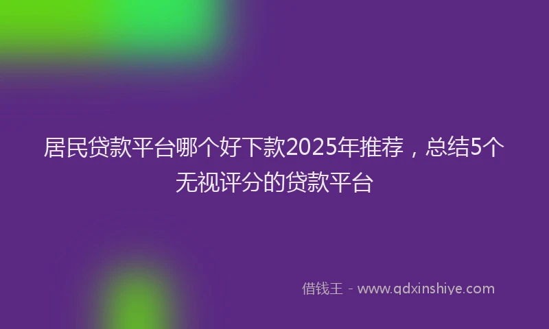 居民贷款平台哪个好下款2025年推荐，总结5个无视评分的贷款平台