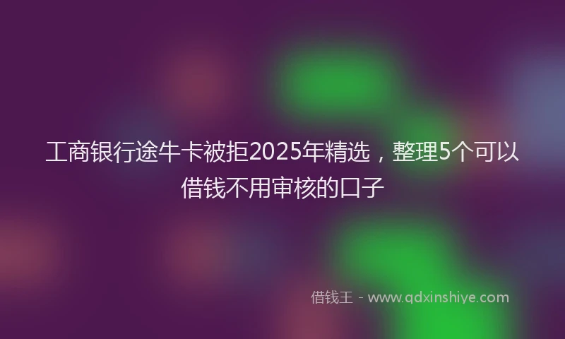 工商银行途牛卡被拒2025年精选，整理5个可以借钱不用审核的口子