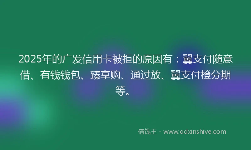 2025年的广发信用卡被拒的原因有：翼支付随意借、有钱钱包、臻享购、通过放、翼支付橙分期等。