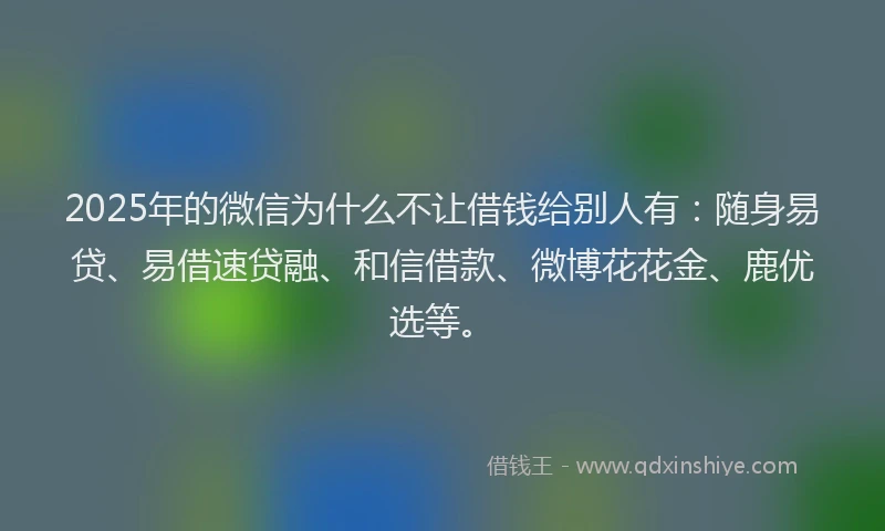 2025年的微信为什么不让借钱给别人有：随身易贷、易借速贷融、和信借款、微博花花金、鹿优选等。
