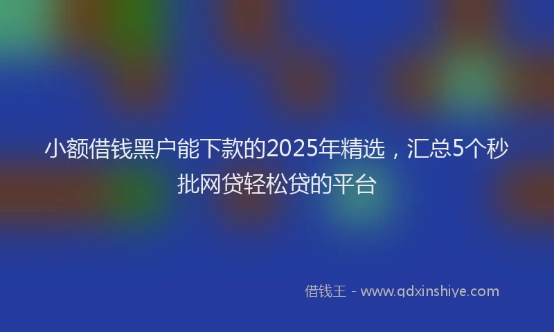 小额借钱黑户能下款的2025年精选，汇总5个秒批网贷轻松贷的平台