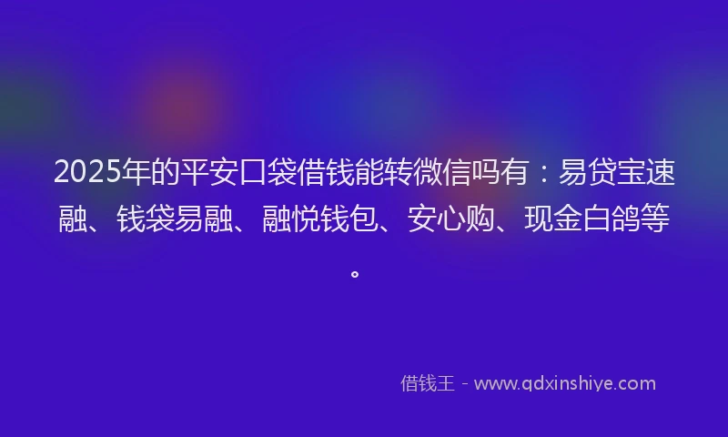 2025年的平安口袋借钱能转微信吗有：易贷宝速融、钱袋易融、融悦钱包、安心购、现金白鸽等。