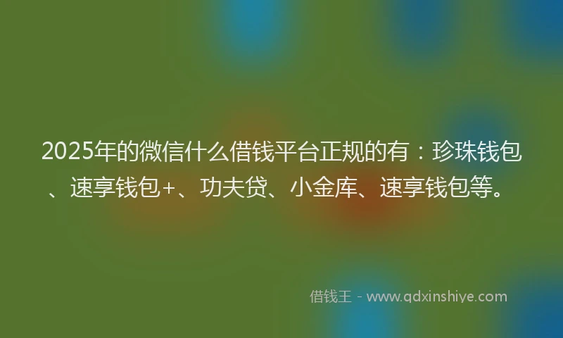 2025年的微信什么借钱平台正规的有：珍珠钱包、速享钱包+、功夫贷、小金库、速享钱包等。