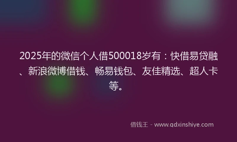 2025年的微信个人借500018岁有：快借易贷融、新浪微博借钱、畅易钱包、友佳精选、超人卡等。