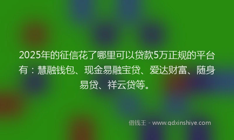 2025年的征信花了哪里可以贷款5万正规的平台有：慧融钱包、现金易融宝贷、爱达财富、随身易贷、祥云贷等。