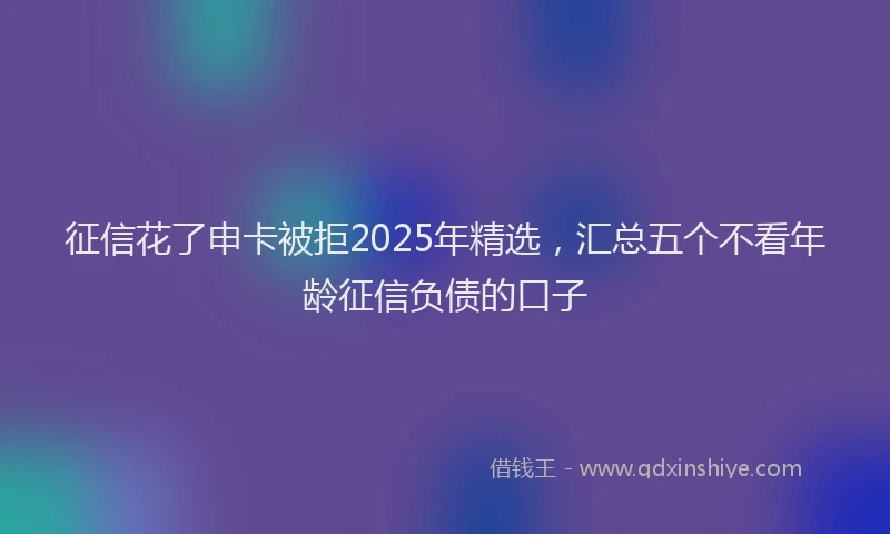征信花了申卡被拒2025年精选，汇总五个不看年龄征信负债的口子
