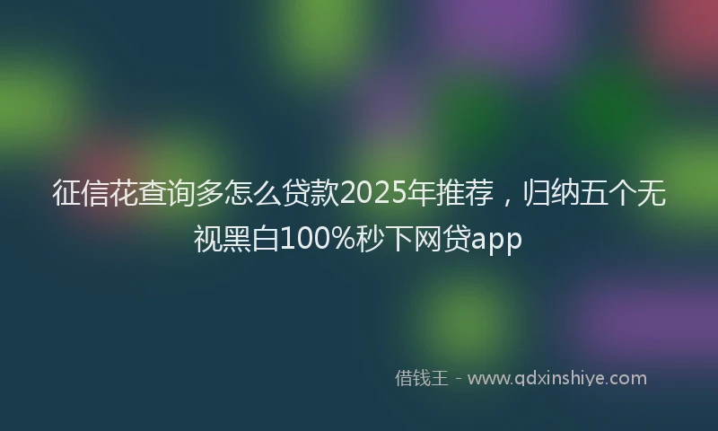 征信花查询多怎么贷款2025年推荐，归纳五个无视黑白100%秒下网贷app