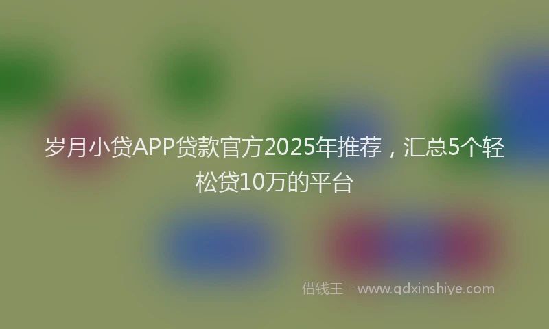 岁月小贷APP贷款官方2025年推荐，汇总5个轻松贷10万的平台